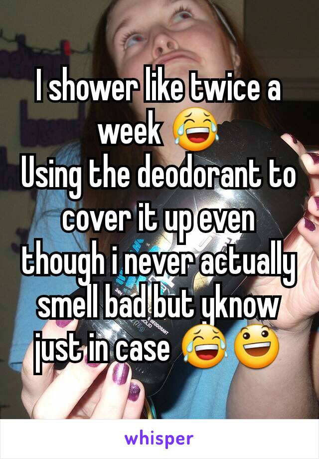 I shower like twice a week 😂
Using the deodorant to cover it up even though i never actually smell bad but yknow just in case 😂😃