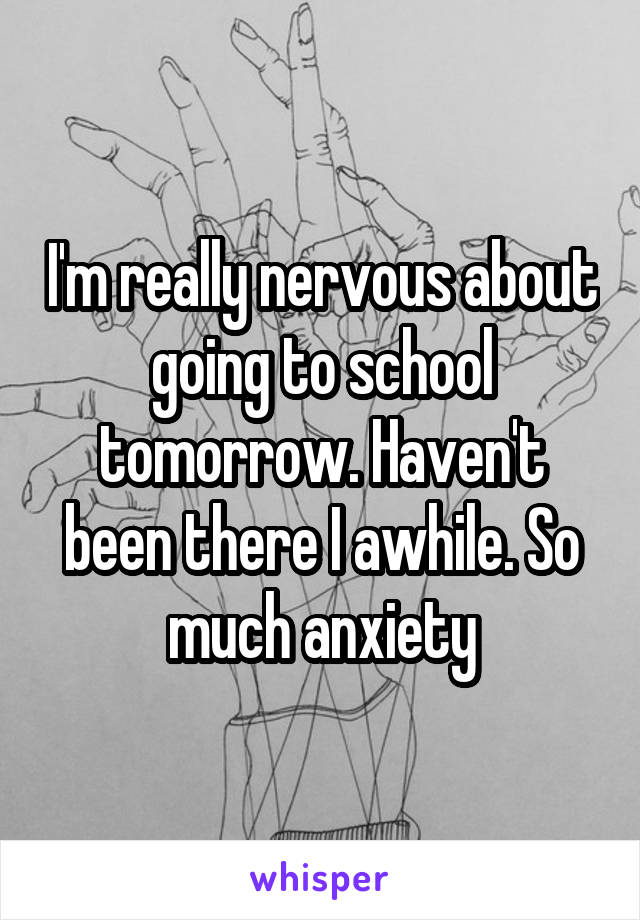 I'm really nervous about going to school tomorrow. Haven't been there I awhile. So much anxiety