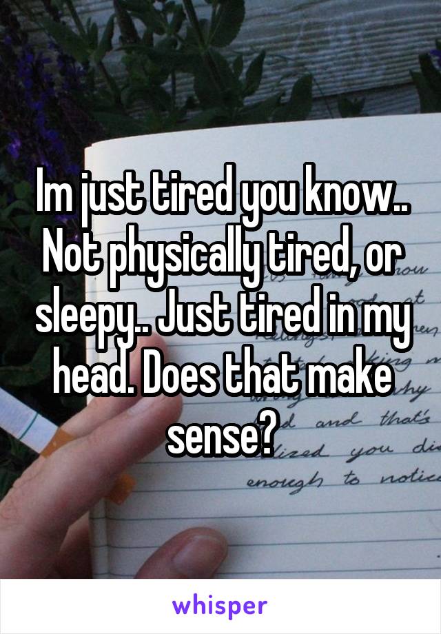 Im just tired you know.. Not physically tired, or sleepy.. Just tired in my head. Does that make sense?