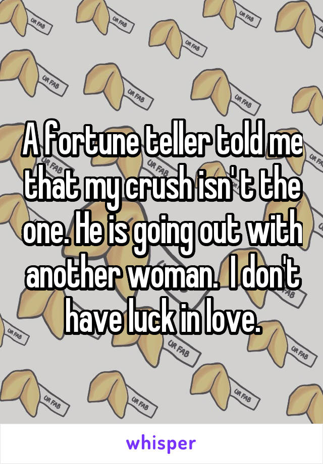 A fortune teller told me that my crush isn' t the one. He is going out with another woman.  I don't have luck in love.