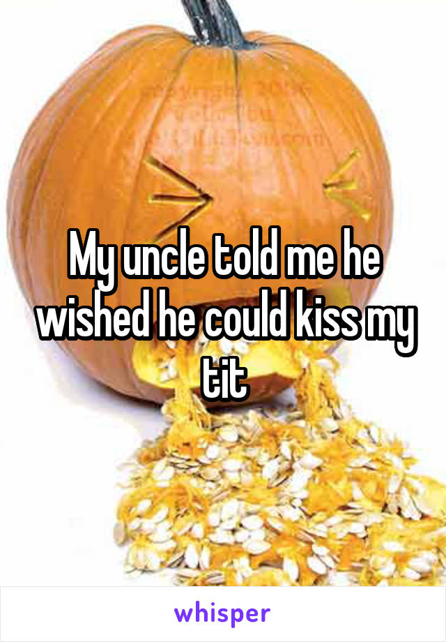 My uncle told me he wished he could kiss my tit