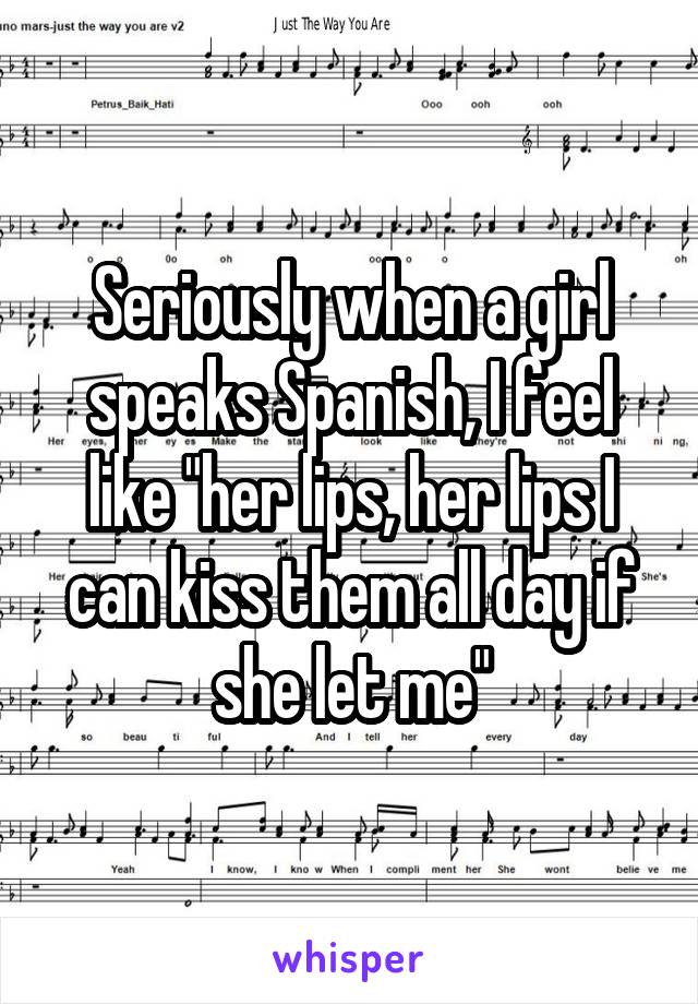 Seriously when a girl speaks Spanish, I feel like "her lips, her lips I can kiss them all day if she let me"