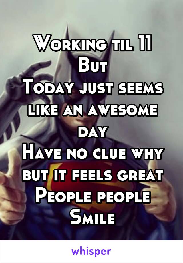 Working til 11
But
Today just seems like an awesome day
Have no clue why but it feels great
People people
Smile