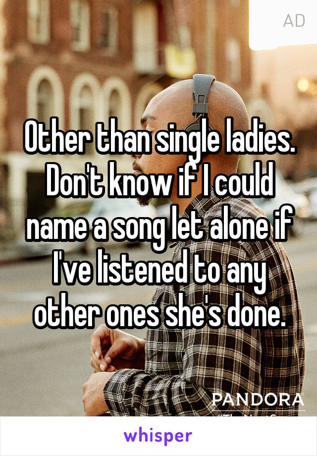 Other than single ladies. Don't know if I could name a song let alone if I've listened to any other ones she's done.