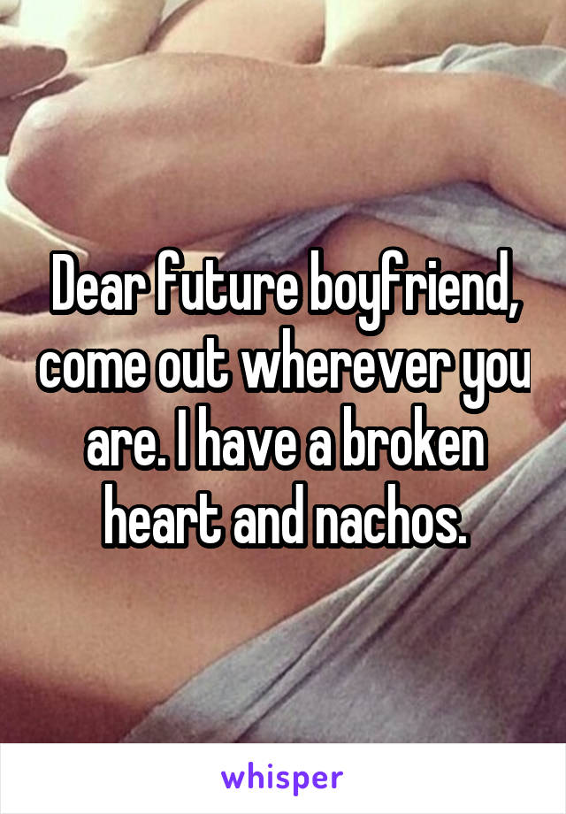 Dear future boyfriend, come out wherever you are. I have a broken heart and nachos.