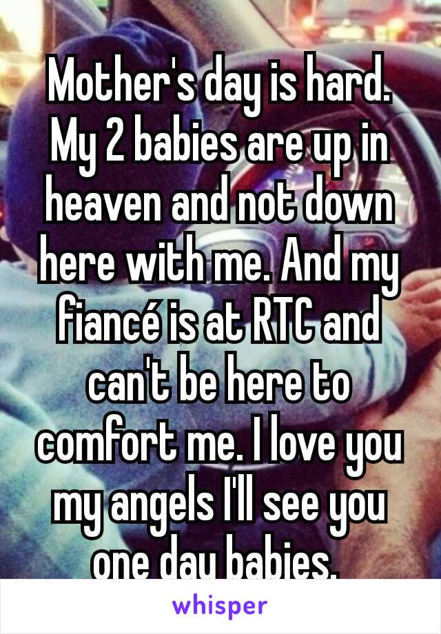 Mother's day is hard. My 2 babies are up in heaven and not down here with me. And my fiancé is at RTC and can't be here to comfort me. I love you my angels I'll see you one day babies. 