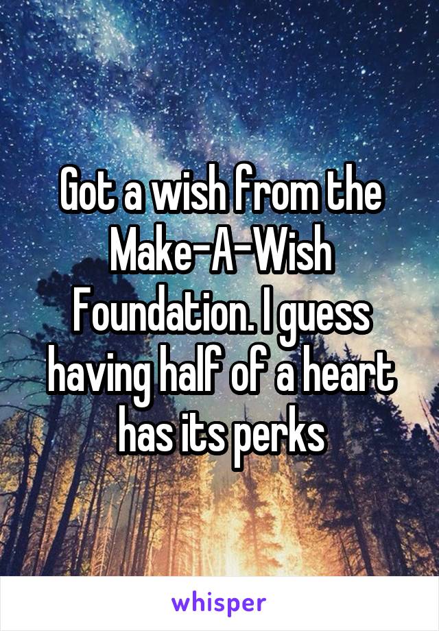 Got a wish from the Make-A-Wish Foundation. I guess having half of a heart has its perks