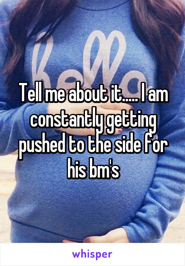 Tell me about it..... I am constantly getting pushed to the side for his bm's