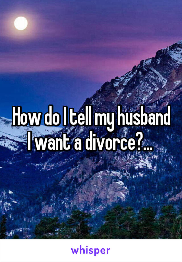 How do I tell my husband I want a divorce?... 