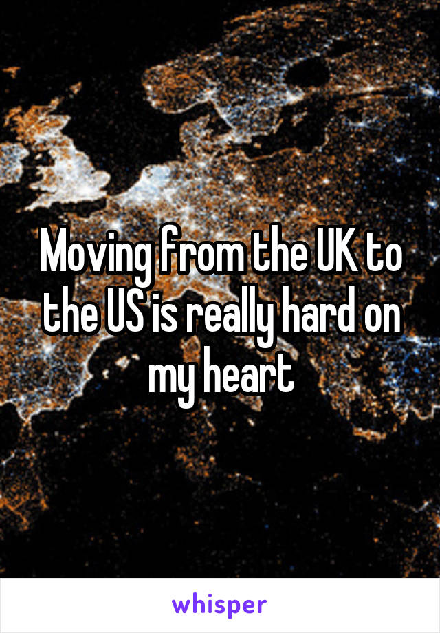 Moving from the UK to the US is really hard on my heart