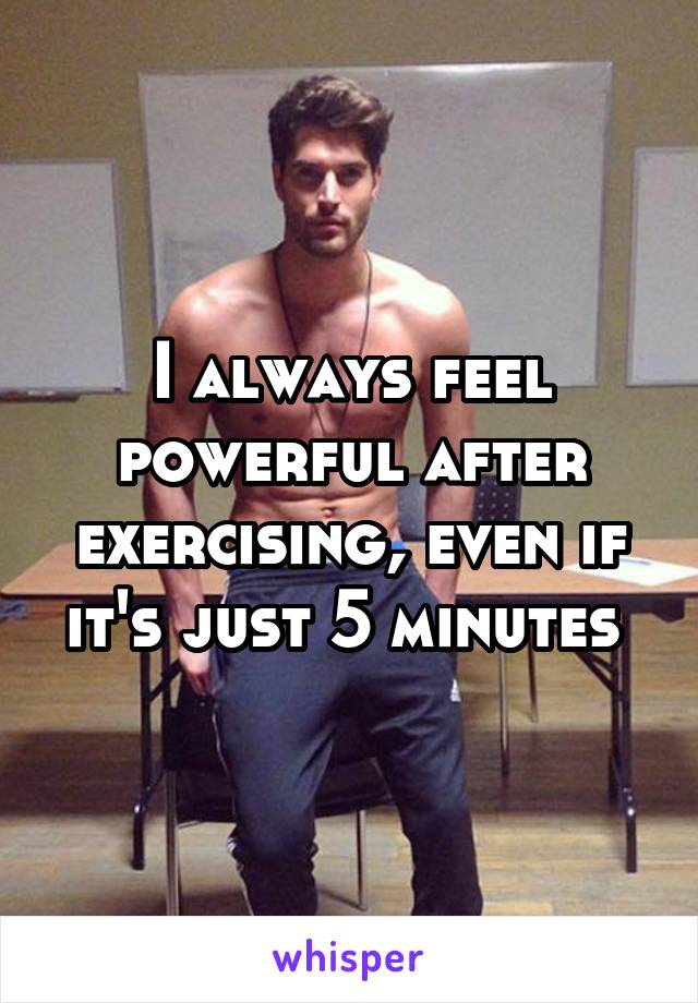 I always feel powerful after exercising, even if it's just 5 minutes 