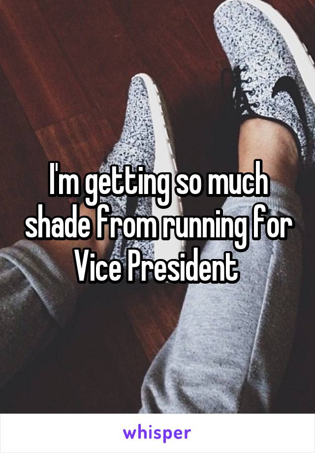 I'm getting so much shade from running for Vice President 