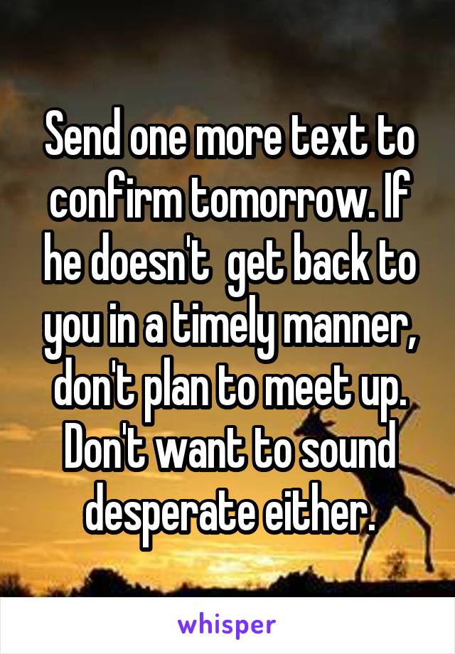 Send one more text to confirm tomorrow. If he doesn't  get back to you in a timely manner, don't plan to meet up. Don't want to sound desperate either.