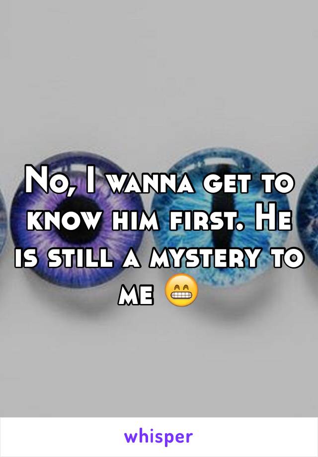 No, I wanna get to know him first. He is still a mystery to me 😁