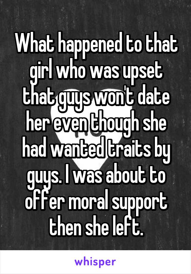 What happened to that girl who was upset that guys won't date her even though she had wanted traits by guys. I was about to offer moral support then she left.