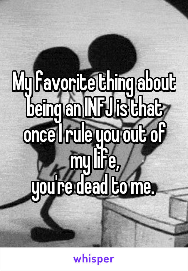 My favorite thing about being an INFJ is that once I rule you out of my life,
you're dead to me. 