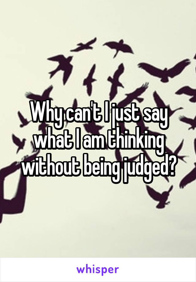 Why can't I just say what I am thinking without being judged?