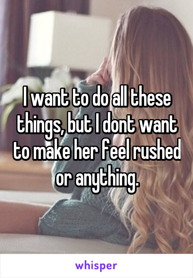 I want to do all these things, but I dont want to make her feel rushed or anything.