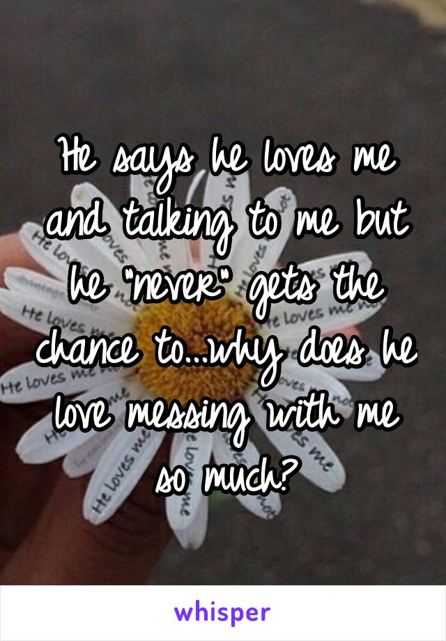 He says he loves me and talking to me but he "never" gets the chance to...why does he love messing with me so much?