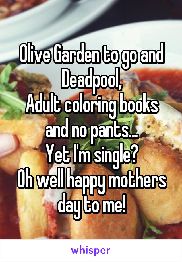 Olive Garden to go and Deadpool,
Adult coloring books and no pants...
Yet I'm single?
Oh well happy mothers day to me!