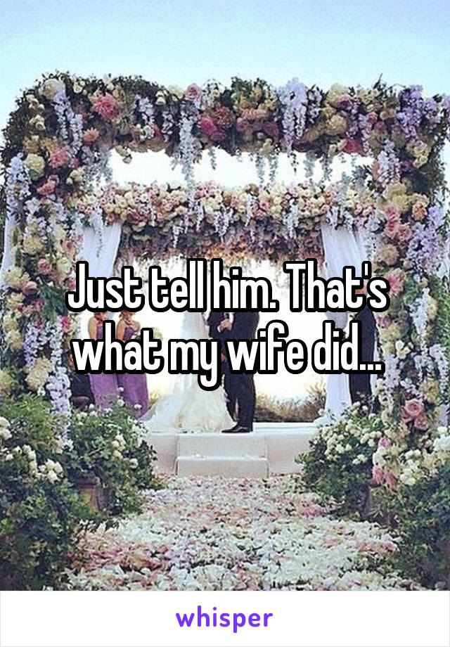 Just tell him. That's what my wife did...