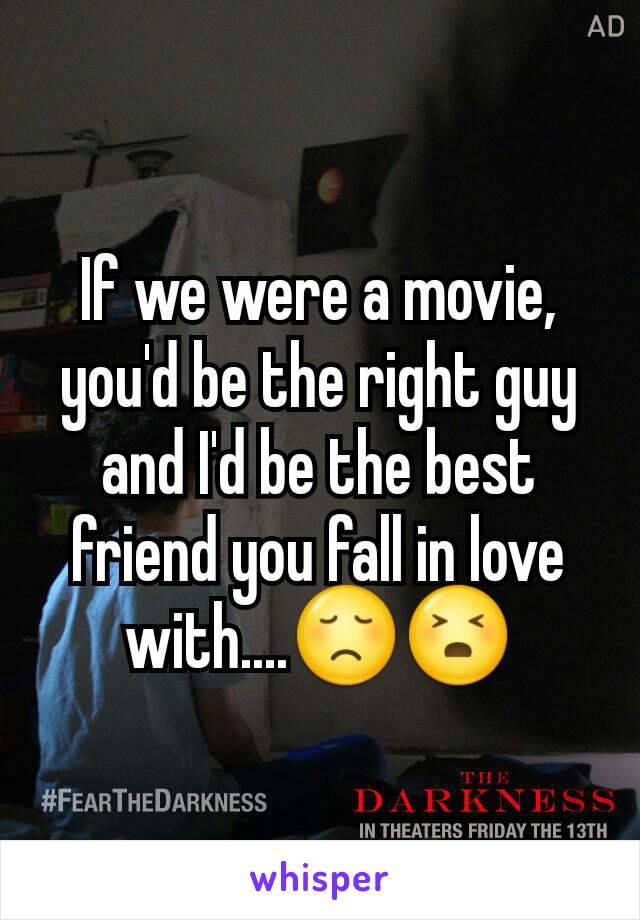 If we were a movie, you'd be the right guy and I'd be the best friend you fall in love with....😞😣