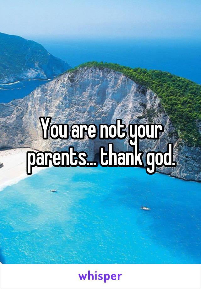 You are not your parents... thank god.