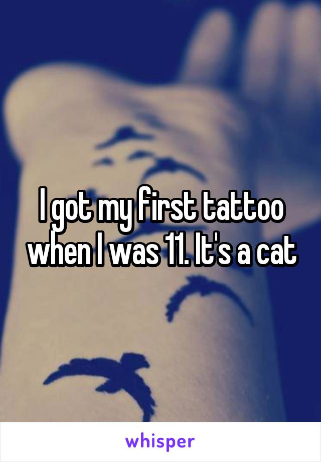 I got my first tattoo when I was 11. It's a cat