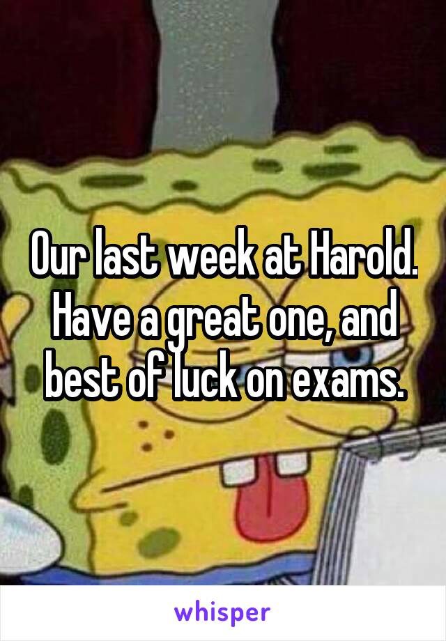 Our last week at Harold. Have a great one, and best of luck on exams.