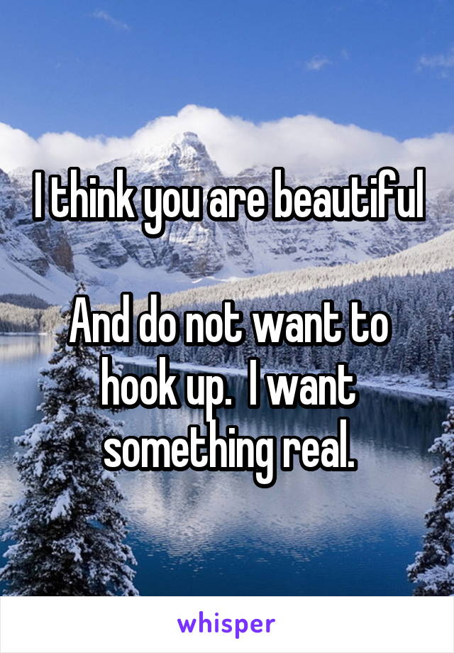 I think you are beautiful 
And do not want to hook up.  I want something real.