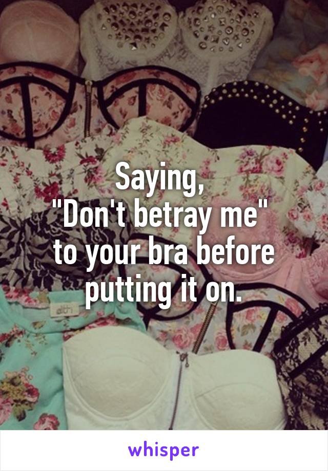 Saying, 
"Don't betray me" 
to your bra before putting it on.