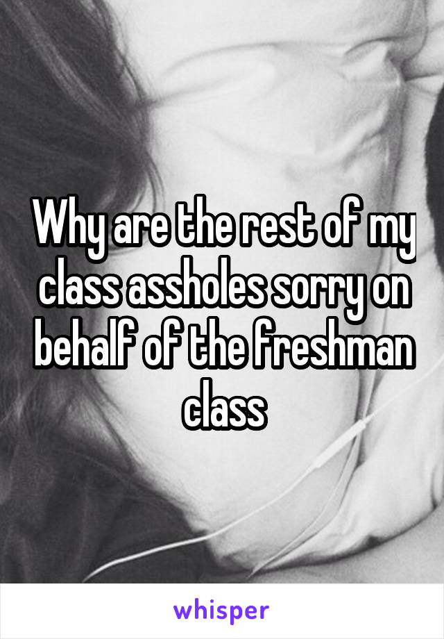 Why are the rest of my class assholes sorry on behalf of the freshman class