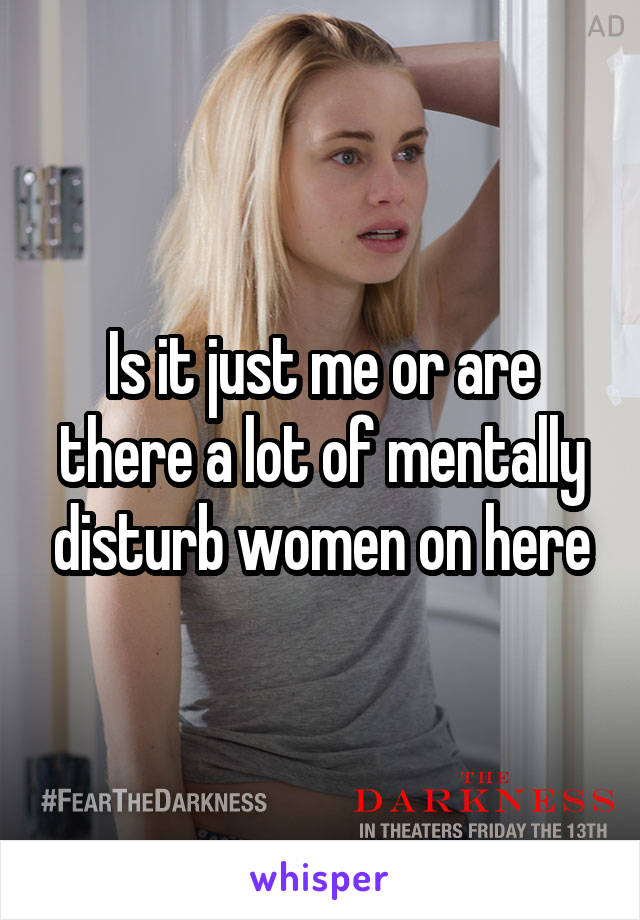 Is it just me or are there a lot of mentally disturb women on here