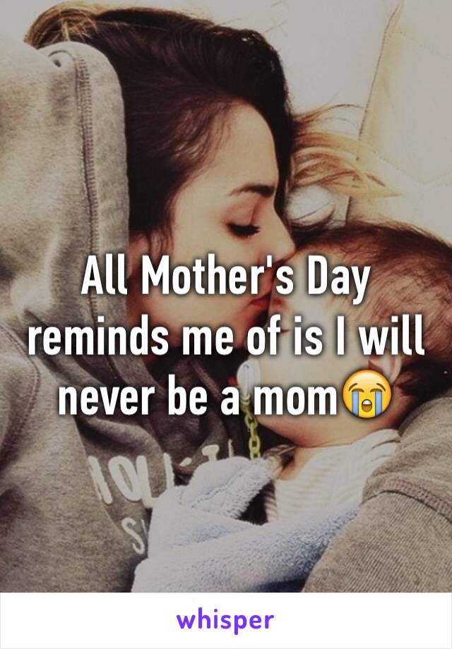 All Mother's Day reminds me of is I will never be a mom😭