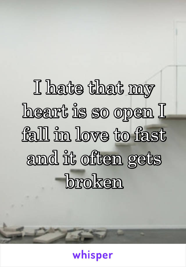 I hate that my heart is so open I fall in love to fast and it often gets broken