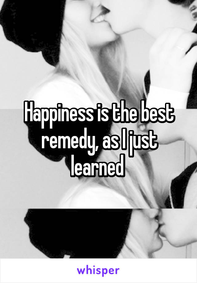 Happiness is the best remedy, as I just learned 