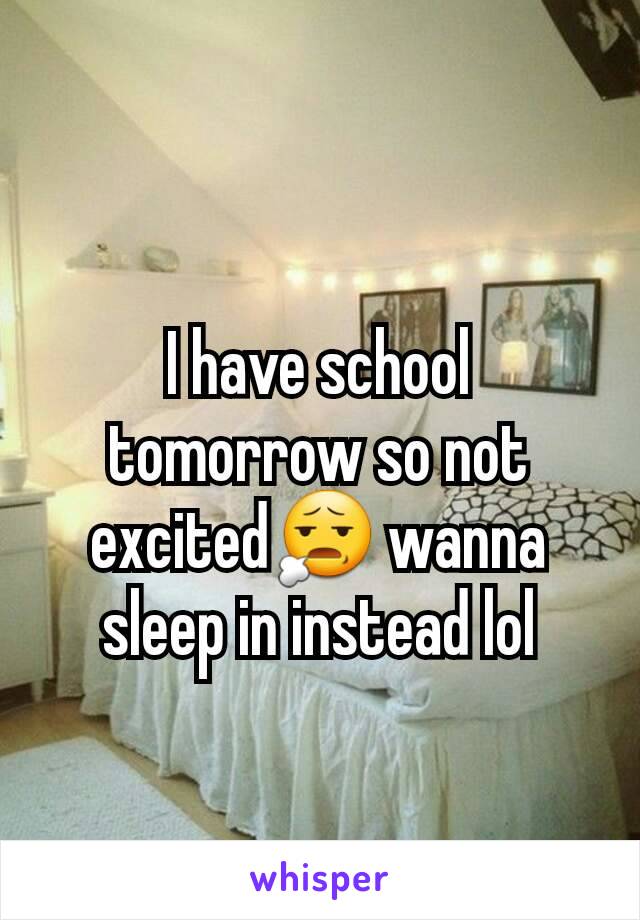 I have school tomorrow so not excited😧 wanna sleep in instead lol