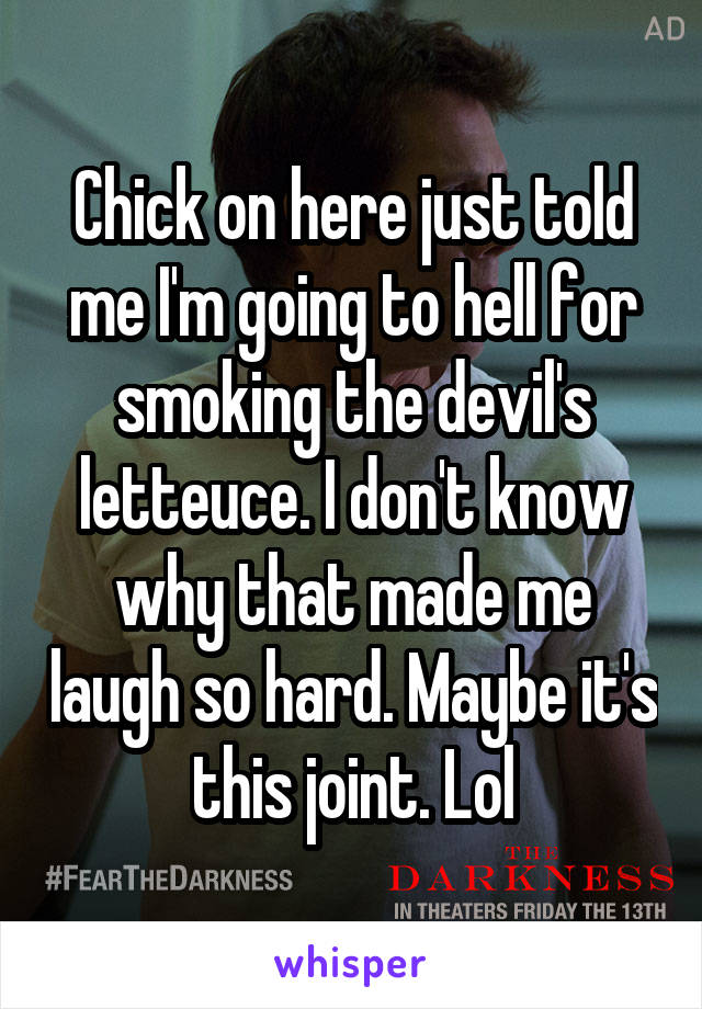 Chick on here just told me I'm going to hell for smoking the devil's letteuce. I don't know why that made me laugh so hard. Maybe it's this joint. Lol