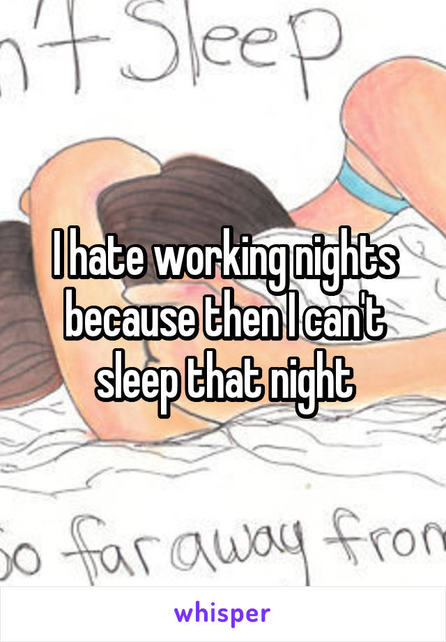 I hate working nights because then I can't sleep that night