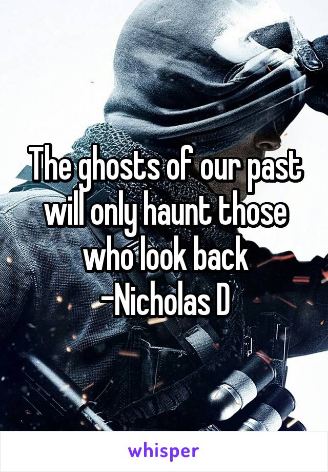 The ghosts of our past will only haunt those who look back
-Nicholas D