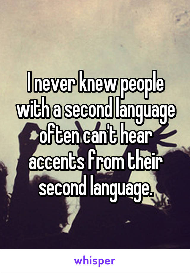 I never knew people with a second language often can't hear accents from their second language.