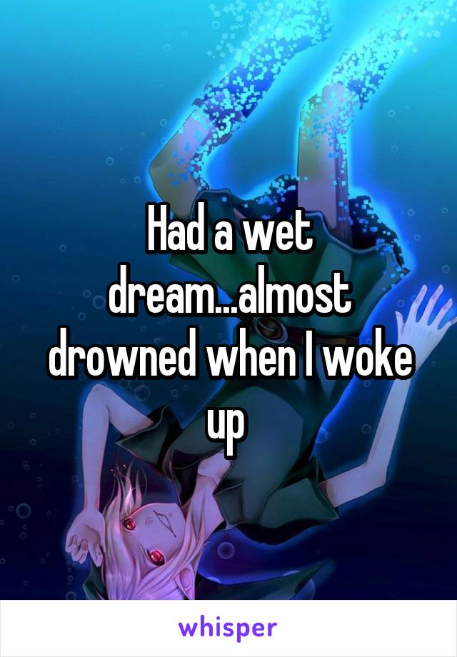 Had a wet dream...almost drowned when I woke up 