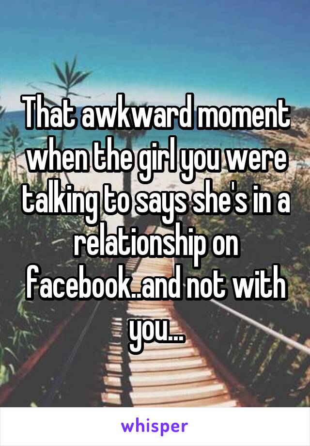 That awkward moment when the girl you were talking to says she's in a relationship on facebook..and not with you...