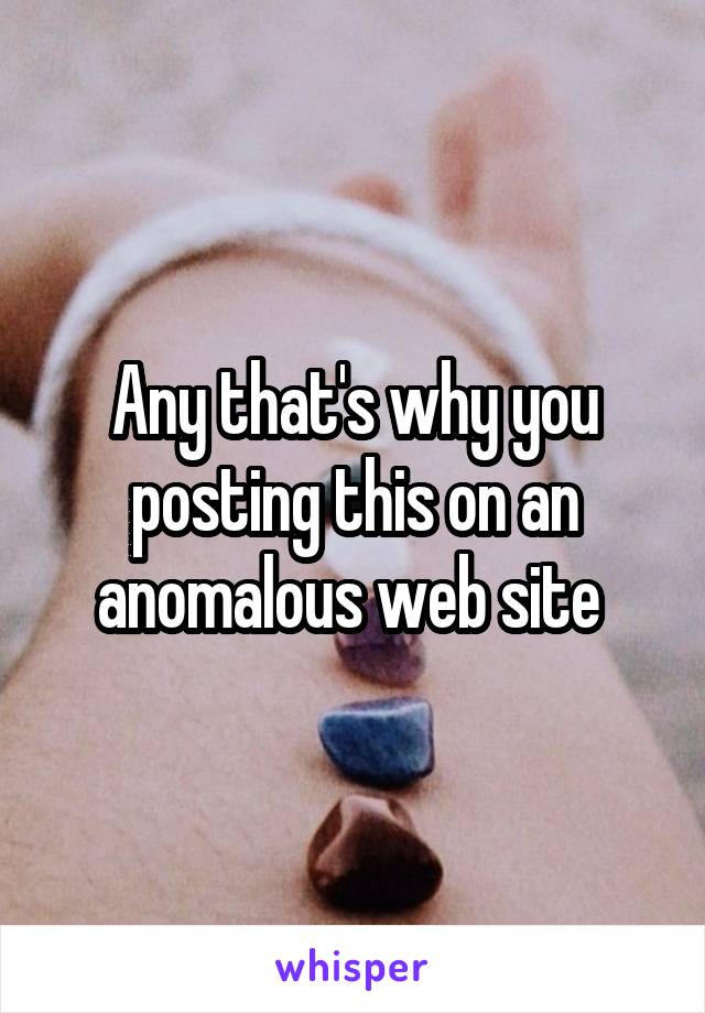 Any that's why you posting this on an anomalous web site 