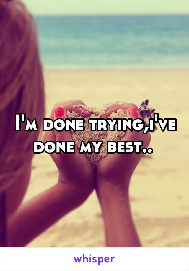 I'm done trying,i've done my best.. 