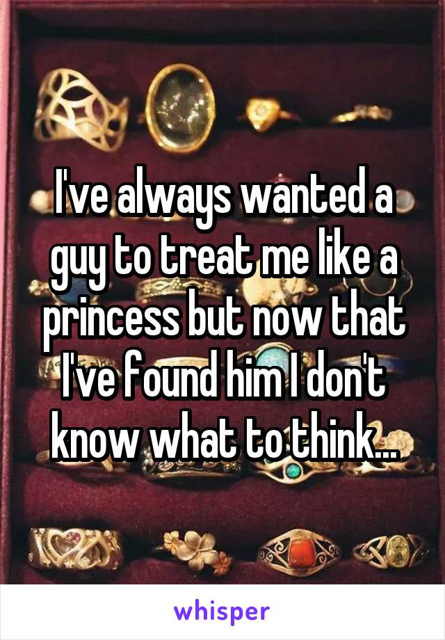 I've always wanted a guy to treat me like a princess but now that I've found him I don't know what to think...