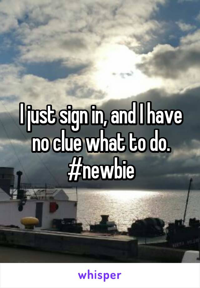 I just sign in, and I have no clue what to do. #newbie