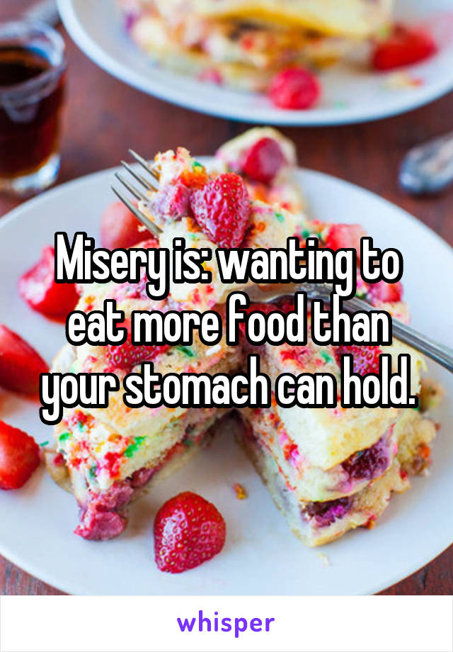 Misery is: wanting to eat more food than your stomach can hold.