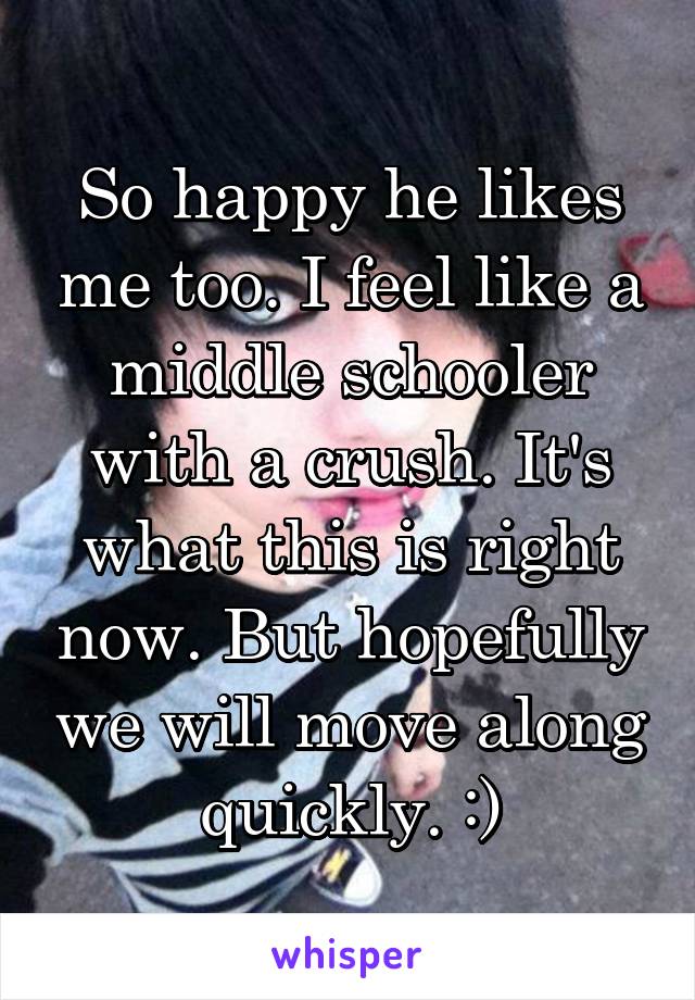 So happy he likes me too. I feel like a middle schooler with a crush. It's what this is right now. But hopefully we will move along quickly. :)