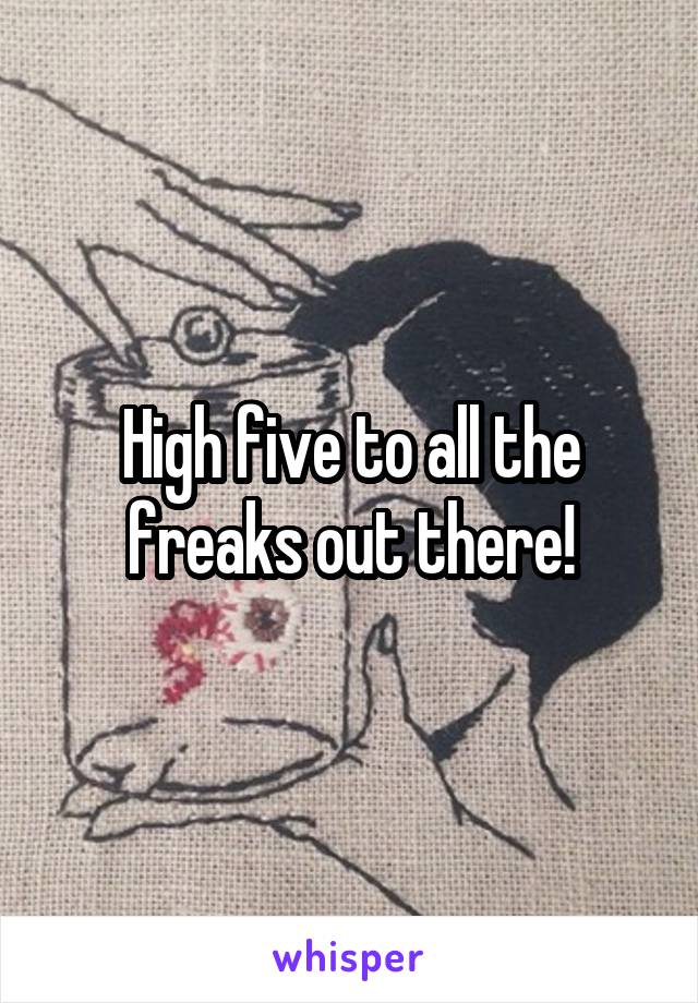 High five to all the freaks out there!